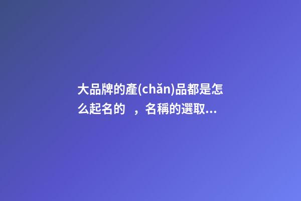大品牌的產(chǎn)品都是怎么起名的，名稱的選取有哪些規(guī)范？